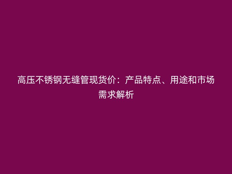 高压荣耀足球官网无缝管现货价：产品特点、用途和市场需求解析