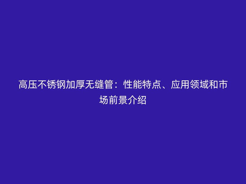 高压荣耀足球官网加厚无缝管：性能特点、应用领域和市场前景介绍