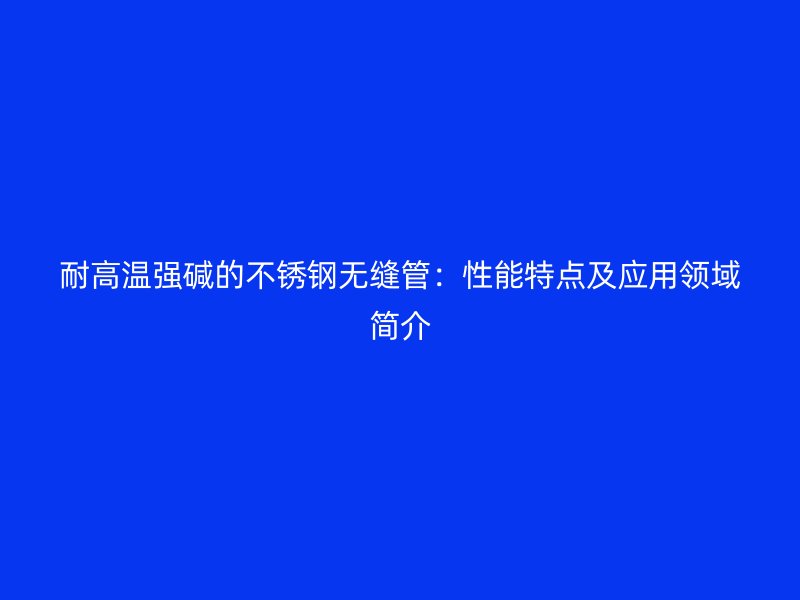 耐高温强碱的荣耀足球官网无缝管：性能特点及应用领域简介