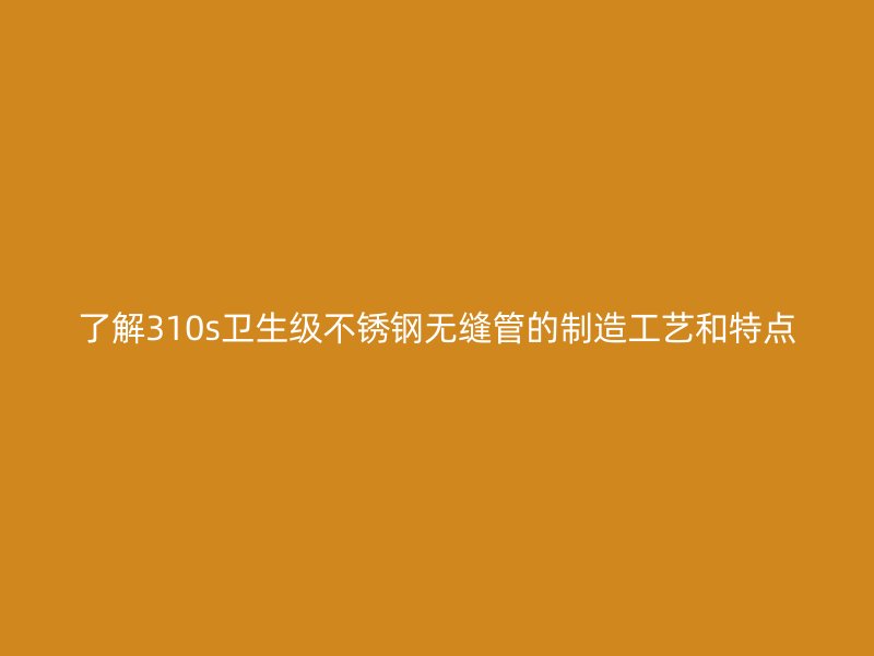 了解310s卫生级荣耀足球官网无缝管的制造工艺和特点
