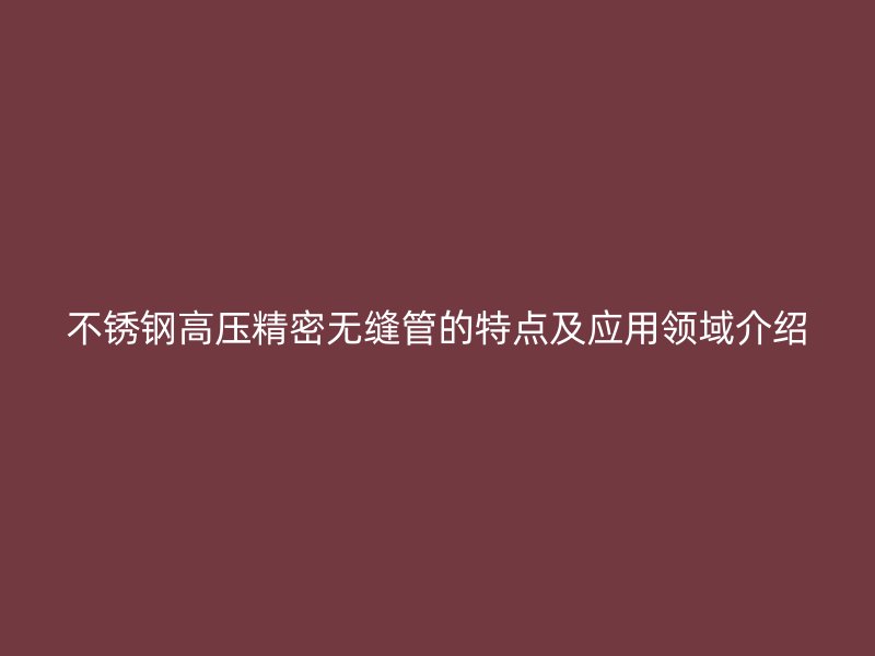 荣耀足球官网高压精密无缝管的特点及应用领域介绍