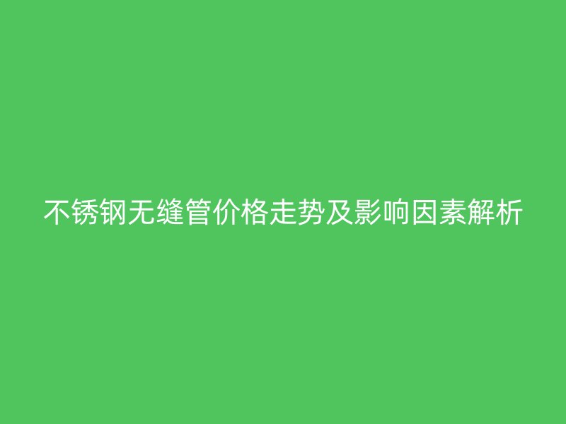 荣耀足球官网无缝管价格走势及影响因素解析