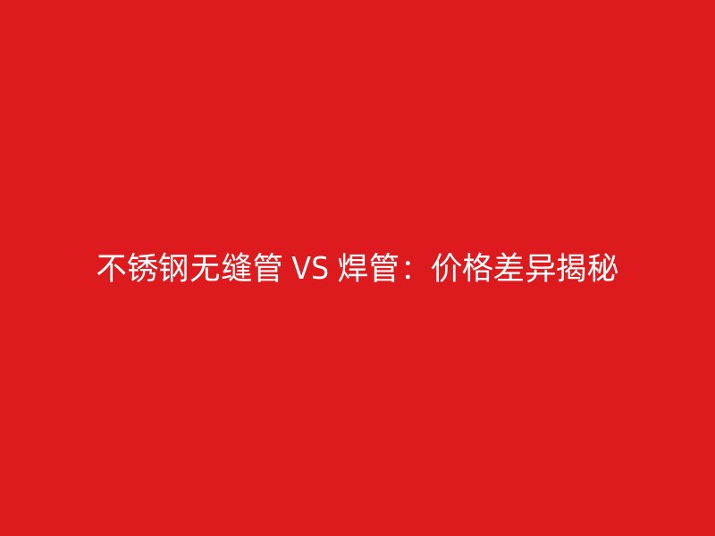 荣耀足球官网无缝管 VS 焊管：价格差异揭秘