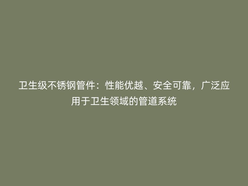 卫生级荣耀足球官网管件：性能优越、安全可靠，广泛应用于卫生领域的管道系统