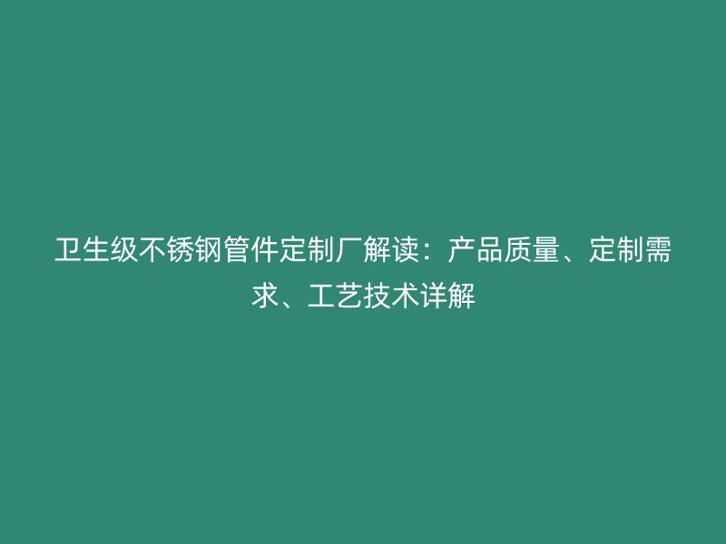 卫生级荣耀足球官网管件定制厂解读：产品质量、定制需求、工艺技术详解