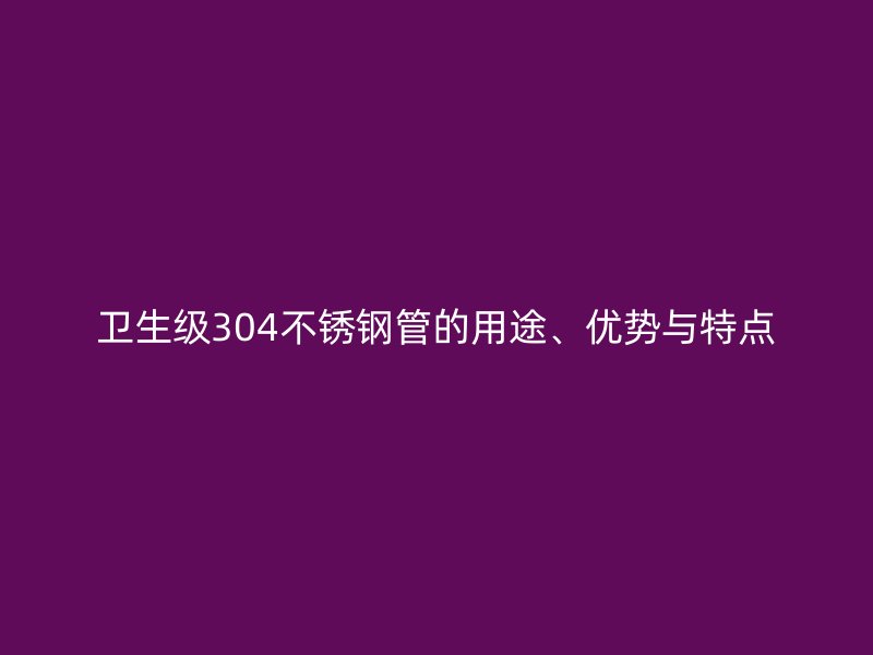 卫生级304荣耀足球官网管的用途、优势与特点