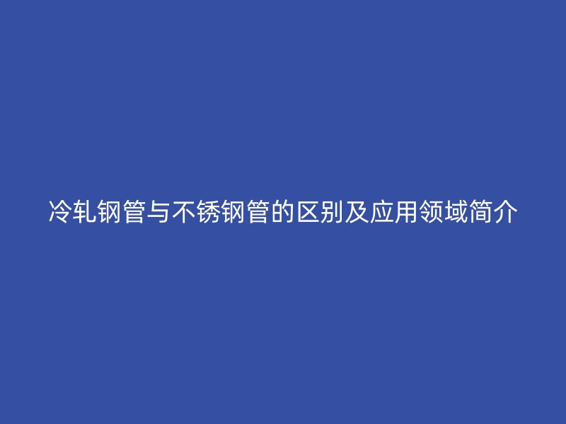 冷轧钢管与荣耀足球官网管的区别及应用领域简介