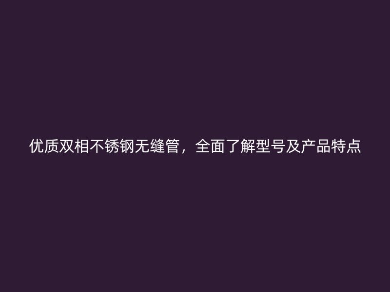 优质双相荣耀足球官网无缝管，全面了解型号及产品特点