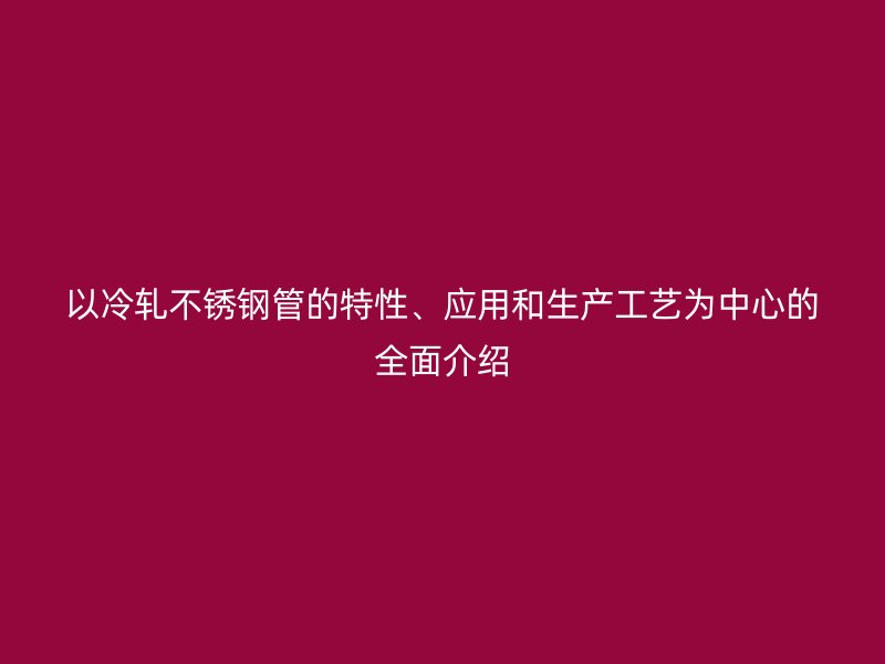以冷轧荣耀足球官网管的特性、应用和生产工艺为中心的全面介绍