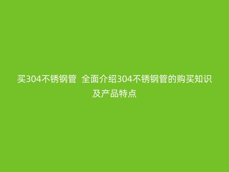 买304荣耀足球官网管  全面介绍304荣耀足球官网管的购买知识及产品特点