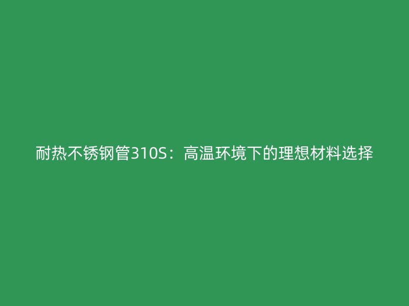 耐热荣耀足球官网管310S：高温环境下的理想材料选择
