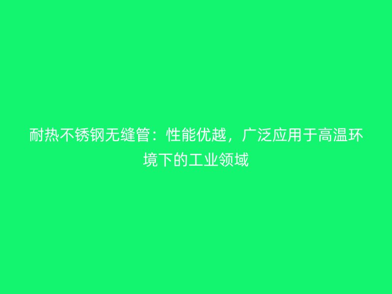 耐热荣耀足球官网无缝管：性能优越，广泛应用于高温环境下的工业领域