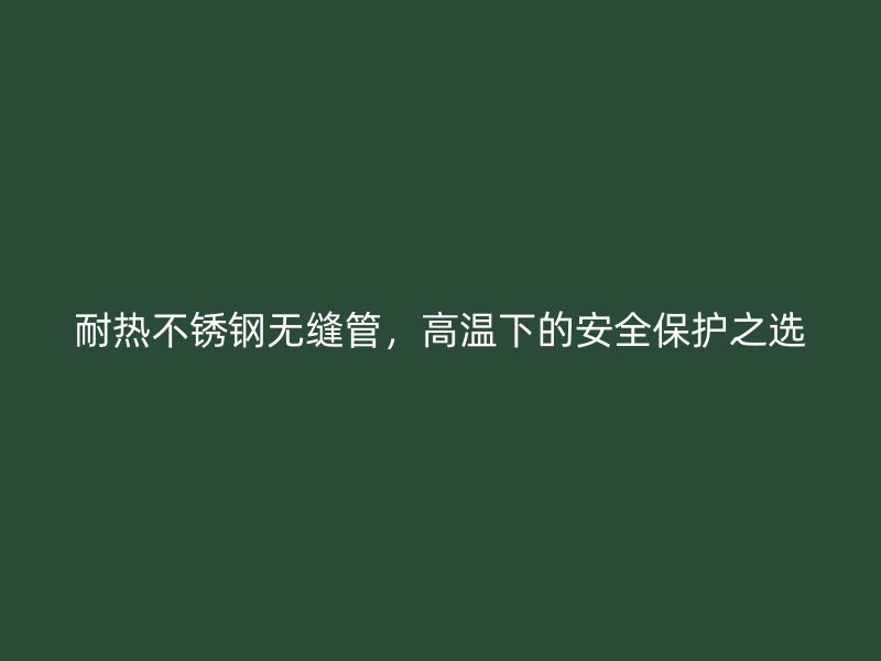 耐热荣耀足球官网无缝管，高温下的安全保护之选