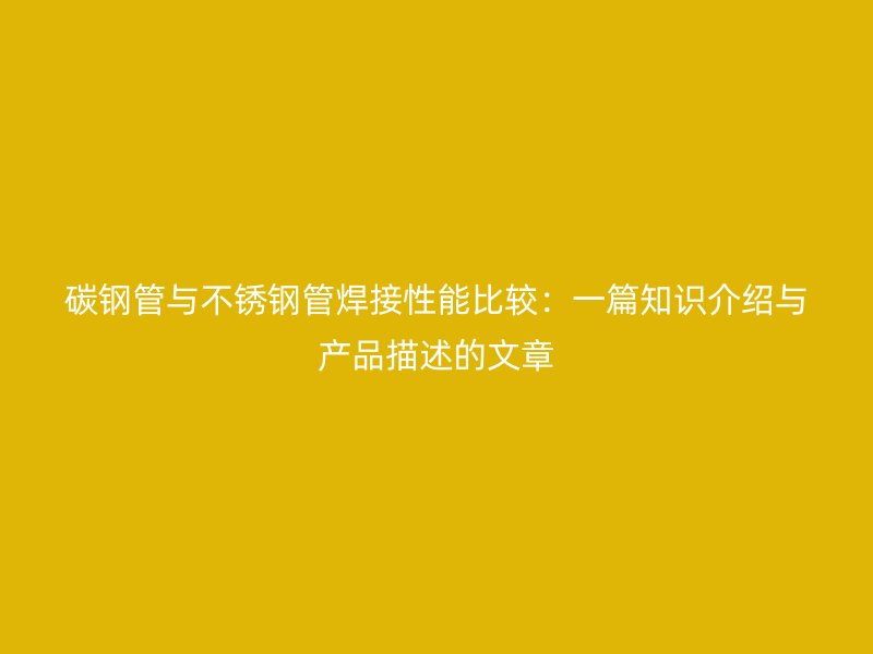 碳钢管与荣耀足球官网管焊接性能比较：一篇知识介绍与产品描述的文章