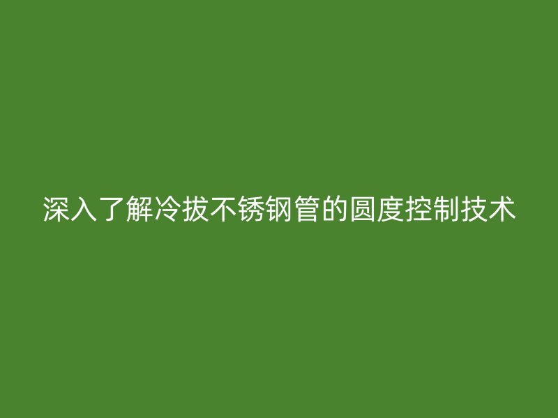 深入了解冷拔荣耀足球官网管的圆度控制技术