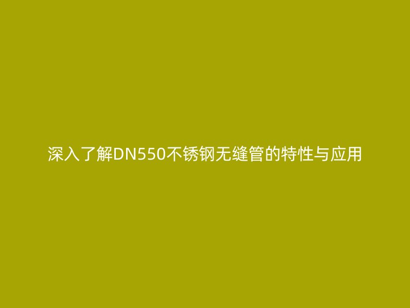 深入了解DN550荣耀足球官网无缝管的特性与应用