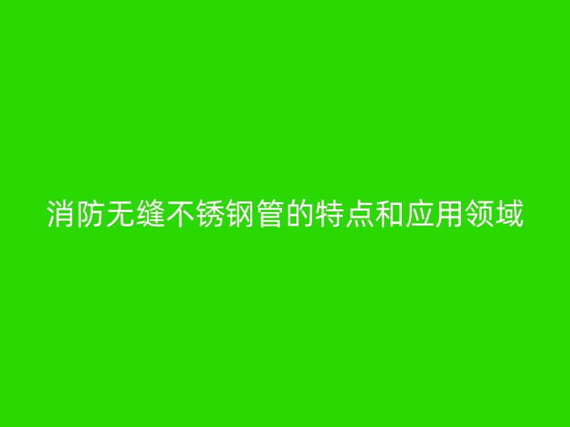 消防无缝荣耀足球官网管的特点和应用领域