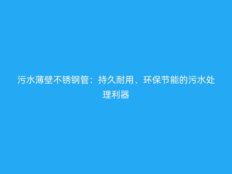 污水薄壁荣耀足球官网管：持久耐用、环保节能的污水处理利器
