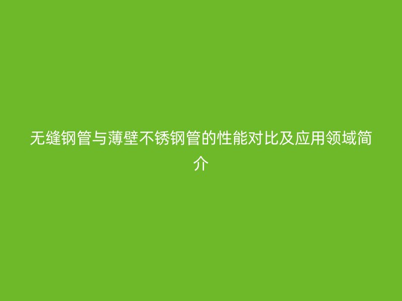 无缝钢管与薄壁荣耀足球官网管的性能对比及应用领域简介