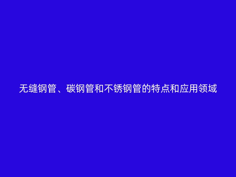 无缝钢管、碳钢管和荣耀足球官网管的特点和应用领域