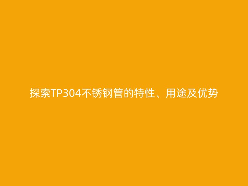探索TP304荣耀足球官网管的特性、用途及优势