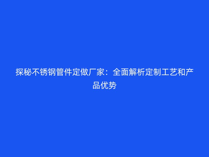 探秘荣耀足球官网管件定做厂家：全面解析定制工艺和产品优势