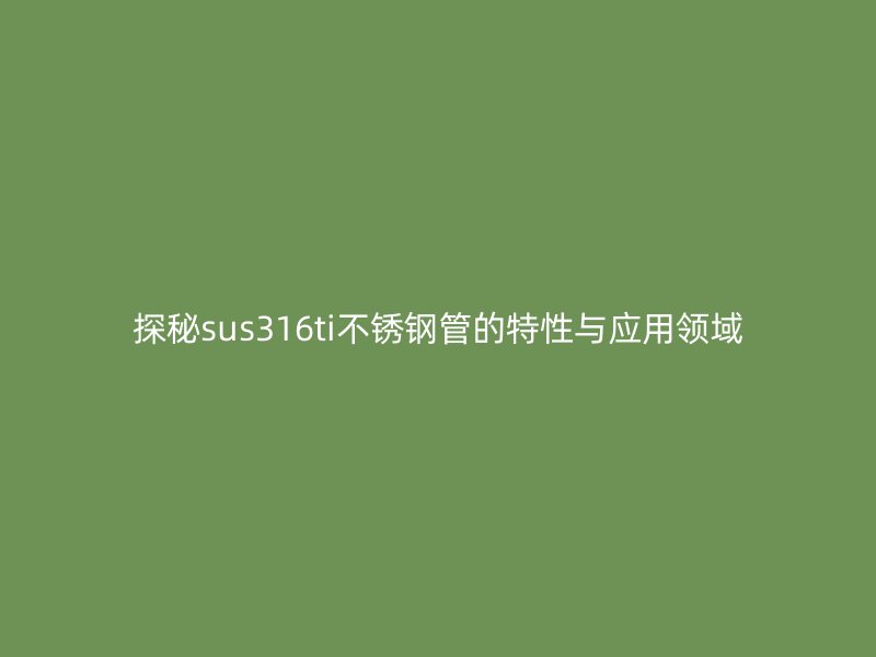 探秘sus316ti荣耀足球官网管的特性与应用领域