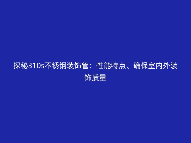 探秘310s荣耀足球官网装饰管：性能特点、确保室内外装饰质量