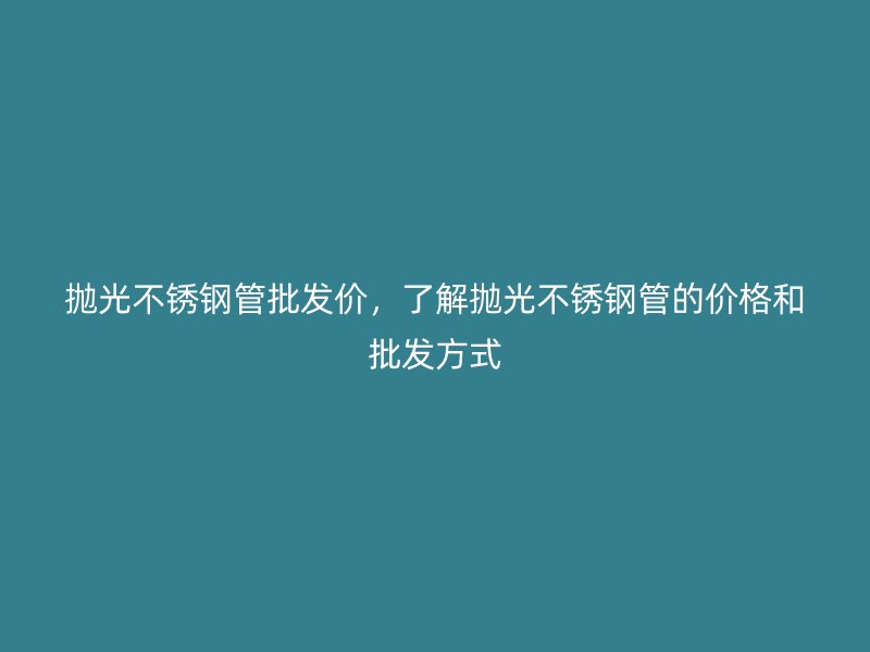 抛光荣耀足球官网管批发价，了解抛光荣耀足球官网管的价格和批发方式
