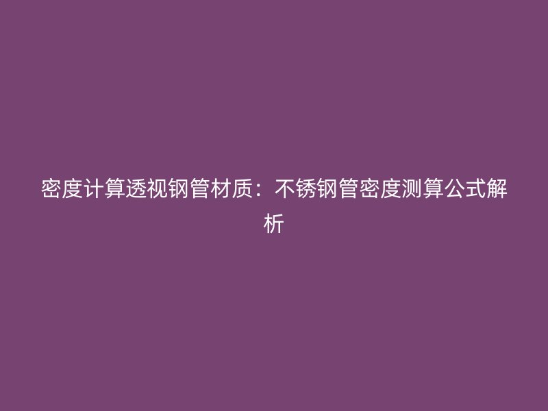 密度计算透视钢管材质：荣耀足球官网管密度测算公式解析