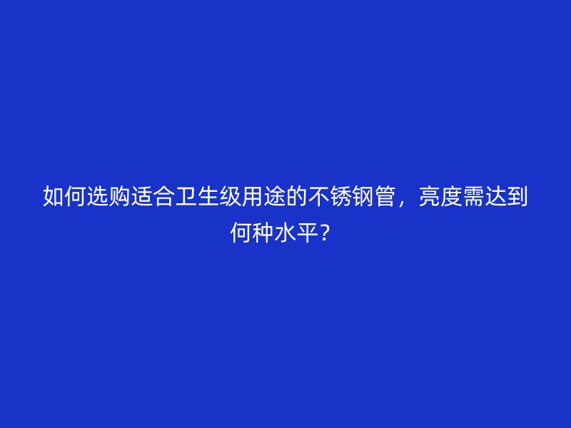 如何选购适合卫生级用途的荣耀足球官网管，亮度需达到何种水平？