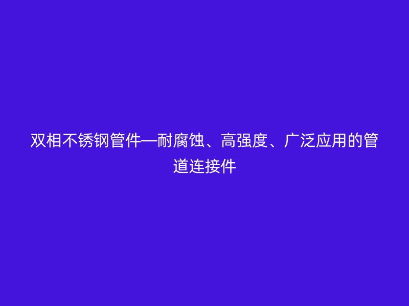 双相荣耀足球官网管件—耐腐蚀、高强度、广泛应用的管道连接件