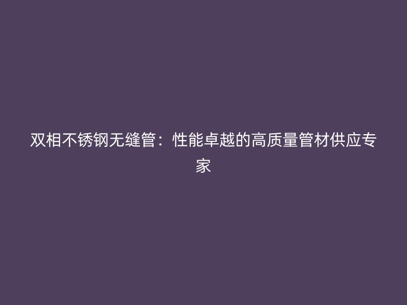 双相荣耀足球官网无缝管：性能卓越的高质量管材供应专家