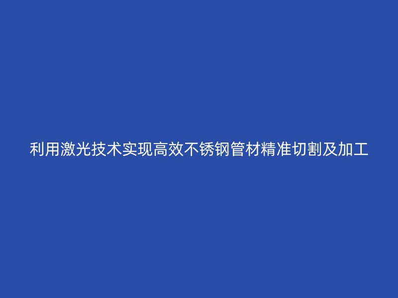 利用激光技术实现高效荣耀足球官网管材精准切割及加工