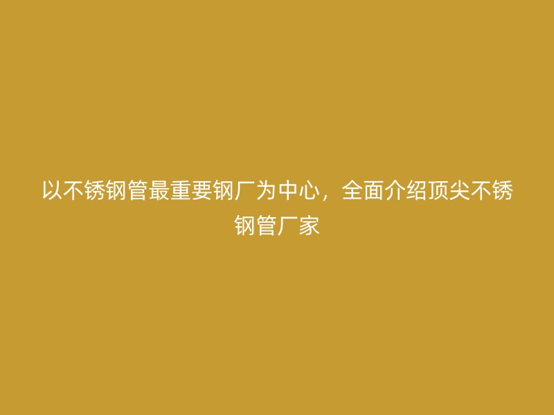 以荣耀足球官网管最重要钢厂为中心，全面介绍顶尖荣耀足球官网管厂家