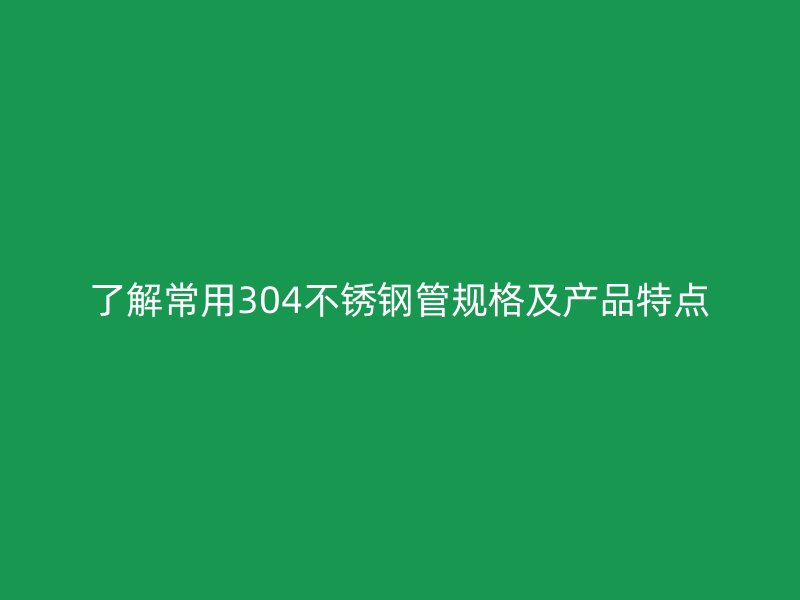 了解常用304荣耀足球官网管规格及产品特点
