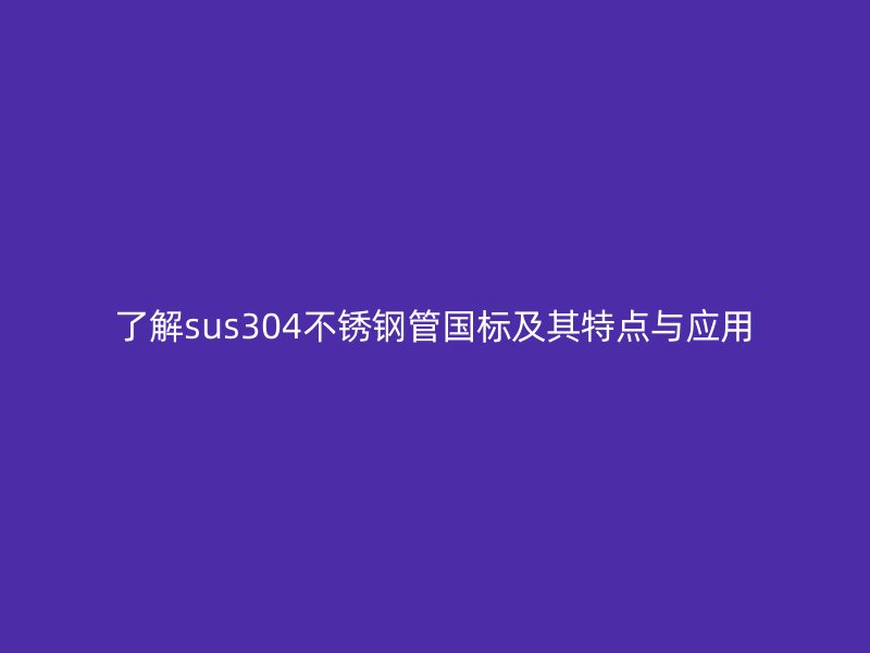 了解sus304荣耀足球官网管国标及其特点与应用