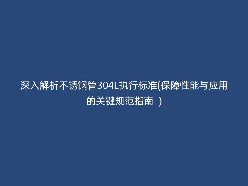 深入解析荣耀足球官网管304L执行标准(保障性能与应用的关键规范指南  )