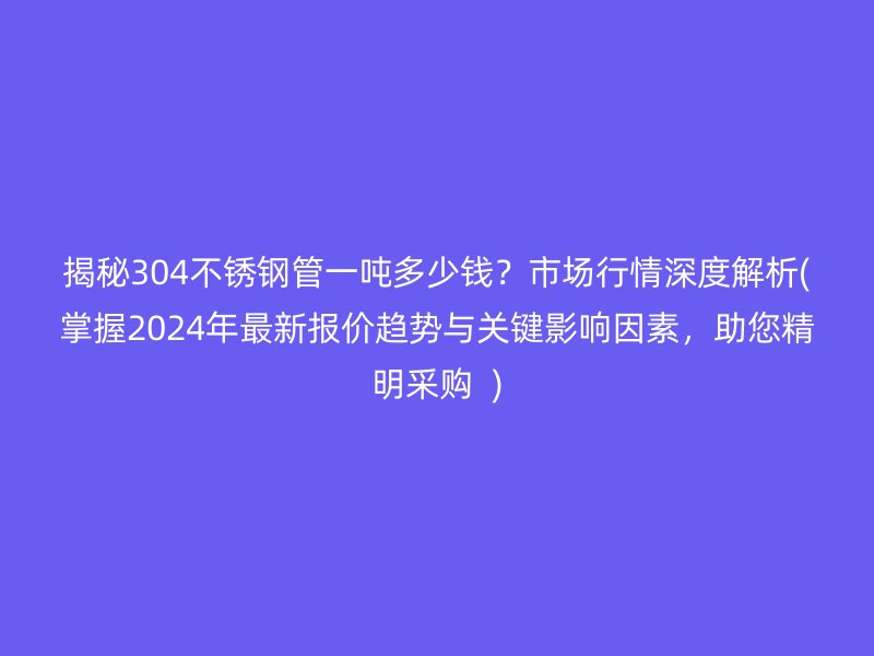 揭秘304荣耀足球官网管一吨多少钱？市场行情深度解析(掌握2024年最新报价趋势与关键影响因素，助您精明采购  )