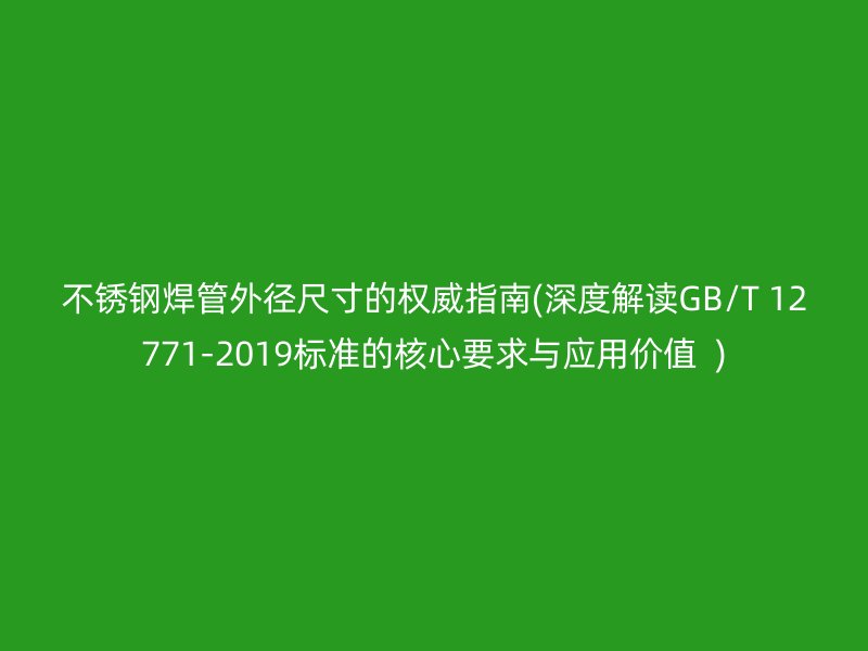 荣耀足球官网焊管外径尺寸的权威指南(深度解读GB/T 12771-2019标准的核心要求与应用价值  )