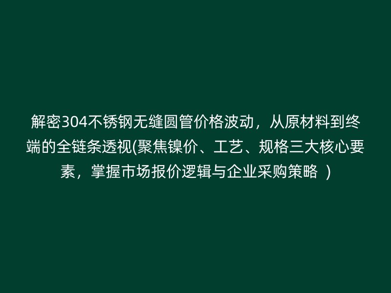 解密304荣耀足球官网无缝圆管价格波动，从原材料到终端的全链条透视(聚焦镍价、工艺、规格三大核心要素，掌握市场报价逻辑与企业采购策略  )