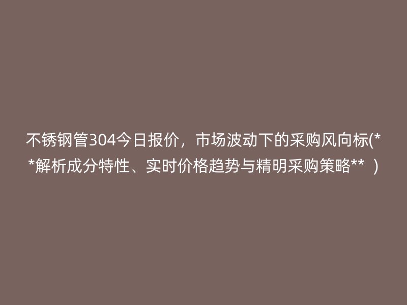 荣耀足球官网管304今日报价，市场波动下的采购风向标(**解析成分特性、实时价格趋势与精明采购策略**  )