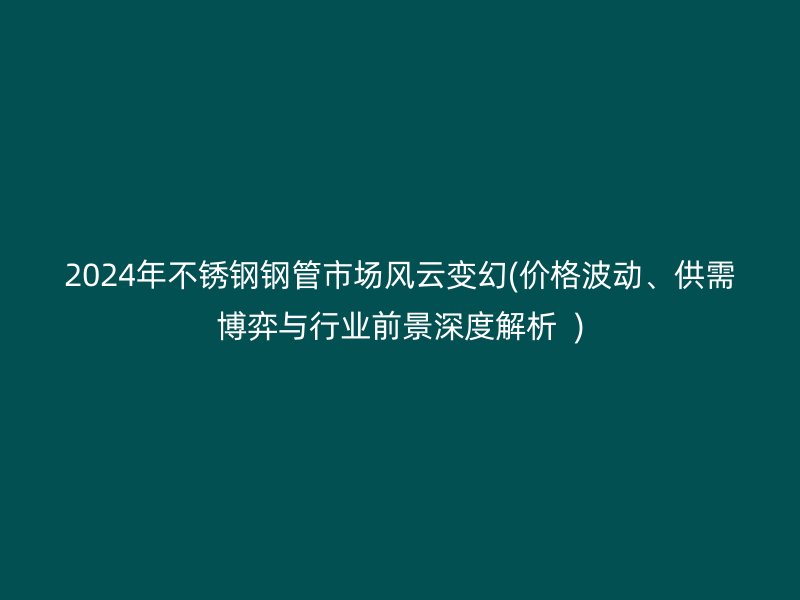 2024年荣耀足球官网钢管市场风云变幻(价格波动、供需博弈与行业前景深度解析  )