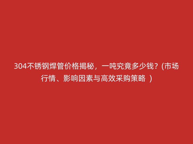 304荣耀足球官网焊管价格揭秘，一吨究竟多少钱？(市场行情、影响因素与高效采购策略  )