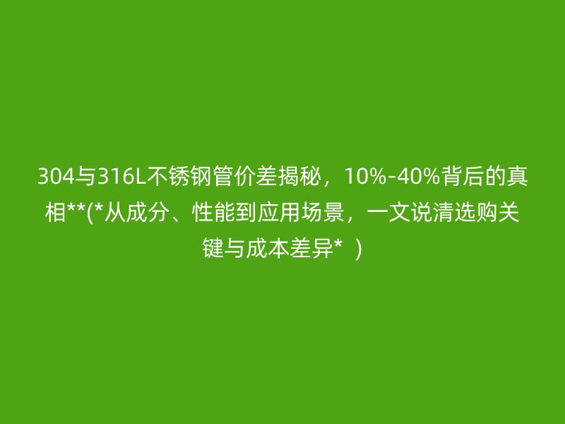 304与316L荣耀足球官网管价差揭秘，10%-40%背后的真相**(*从成分、性能到应用场景，一文说清选购关键与成本差异*  )