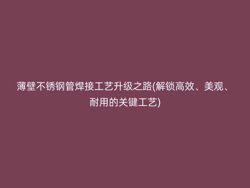 薄壁荣耀足球官网管焊接工艺升级之路(解锁高效、美观、耐用的关键工艺)