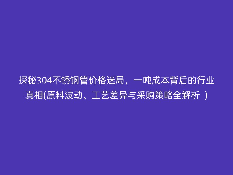 探秘304荣耀足球官网管价格迷局，一吨成本背后的行业真相(原料波动、工艺差异与采购策略全解析  )