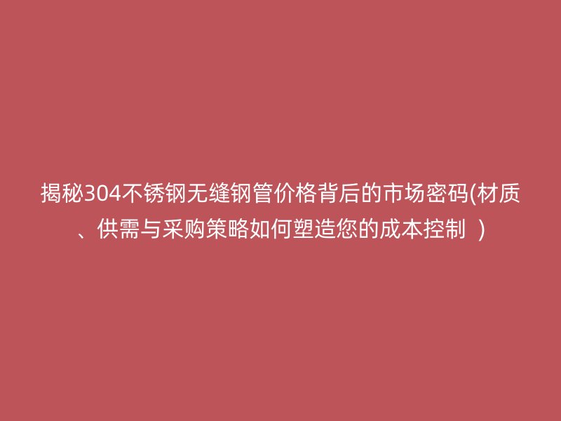 揭秘304荣耀足球官网无缝钢管价格背后的市场密码(材质、供需与采购策略如何塑造您的成本控制  )