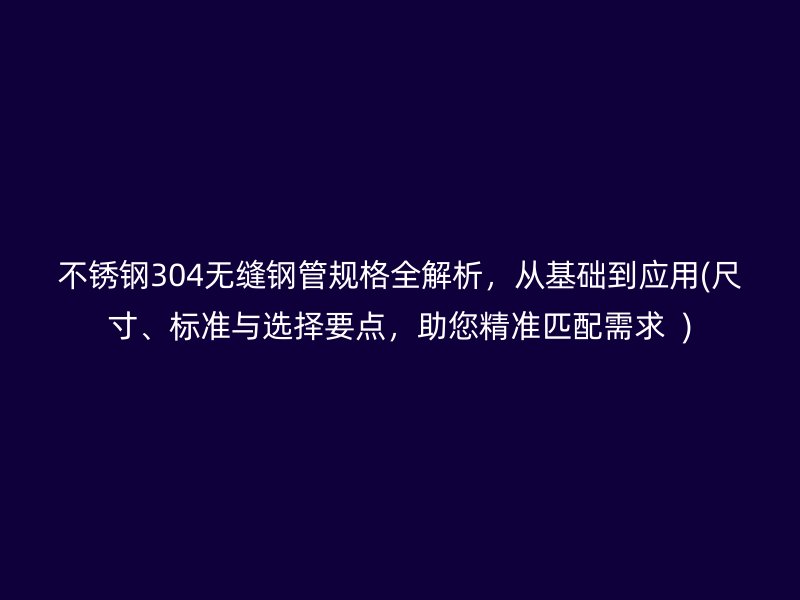 荣耀足球官网304无缝钢管规格全解析，从基础到应用(尺寸、标准与选择要点，助您精准匹配需求  )