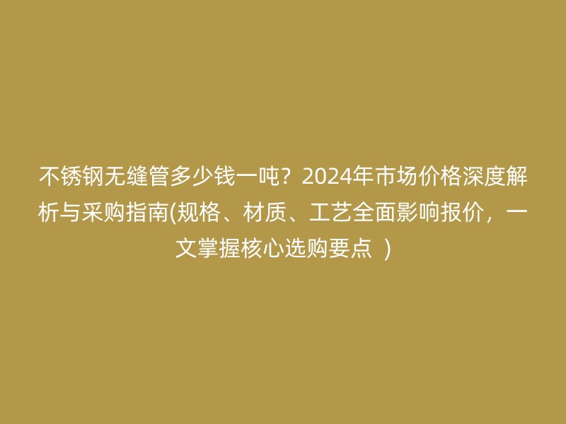 荣耀足球官网无缝管多少钱一吨？2024年市场价格深度解析与采购指南(规格、材质、工艺全面影响报价，一文掌握核心选购要点  )